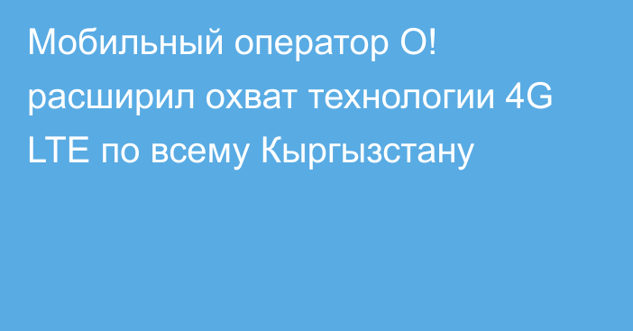 Мобильный оператор О! расширил охват технологии 4G LTE по всему Кыргызстану