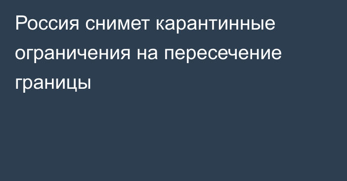 Россия снимет карантинные ограничения на пересечение границы