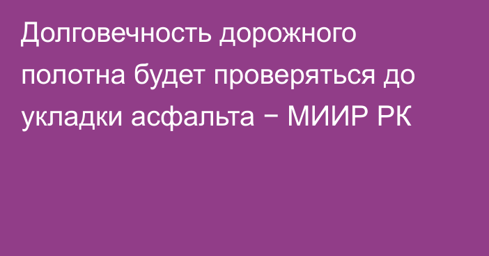 Долговечность дорожного полотна будет проверяться до укладки асфальта − МИИР РК