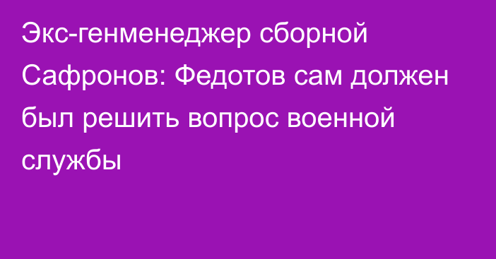 Экс-генменеджер сборной Сафронов: Федотов сам должен был решить вопрос военной службы