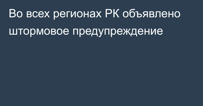 Во всех регионах РК объявлено штормовое предупреждение