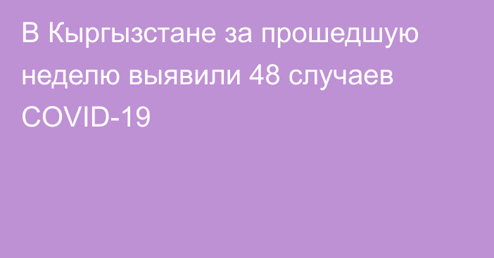 В Кыргызстане за прошедшую неделю выявили 48 случаев COVID-19