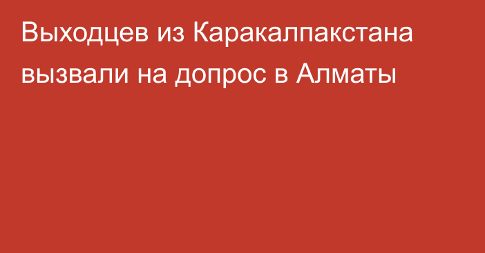 Выходцев из Каракалпакстана вызвали на допрос в Алматы