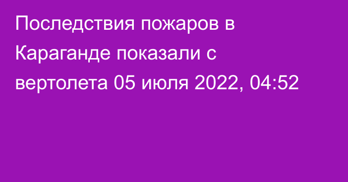 Последствия пожаров в Караганде показали с вертолета
                05 июля 2022, 04:52