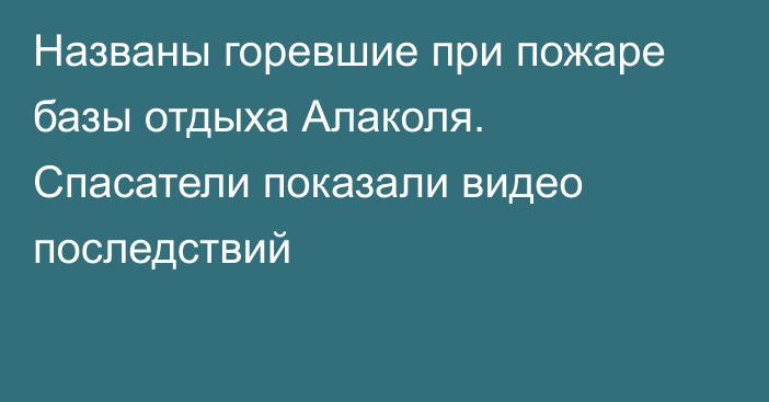 Названы горевшие при пожаре базы отдыха Алаколя. Спасатели показали видео последствий