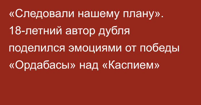 «Cледовали нашему плану». 18-летний автор дубля поделился эмоциями от победы «Ордабасы» над «Каспием»