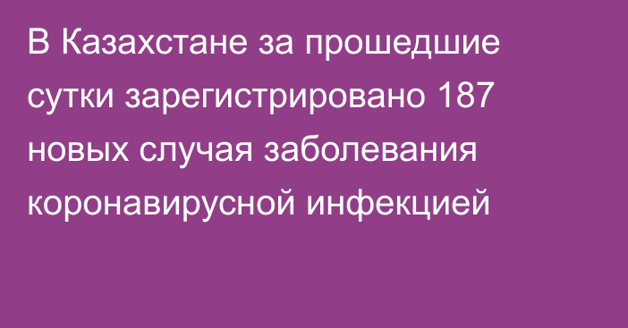 В Казахстане за прошедшие сутки зарегистрировано 187 новых случая заболевания коронавирусной инфекцией