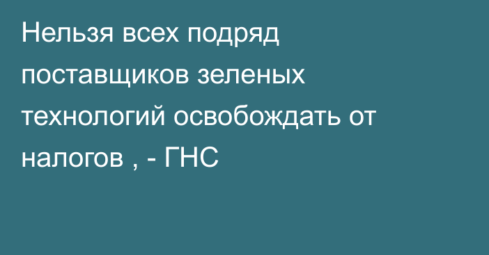 Нельзя всех подряд поставщиков зеленых технологий освобождать от налогов , - ГНС