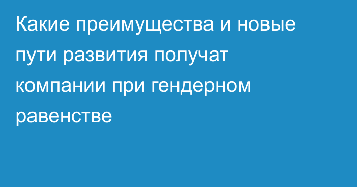 Какие преимущества и новые пути развития получат компании при гендерном равенстве