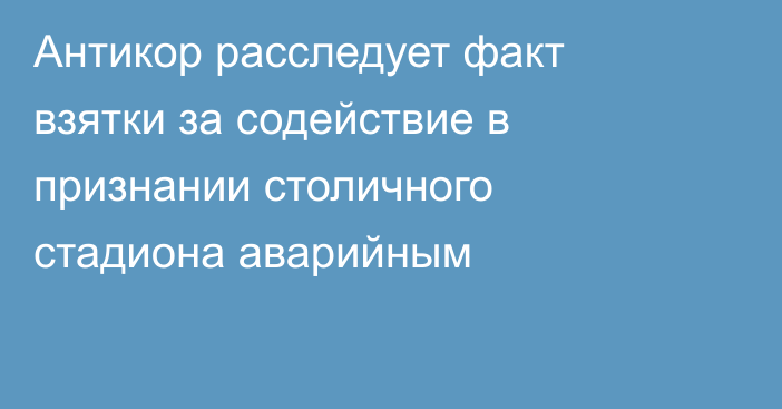 Антикор расследует факт взятки за содействие в признании столичного стадиона аварийным