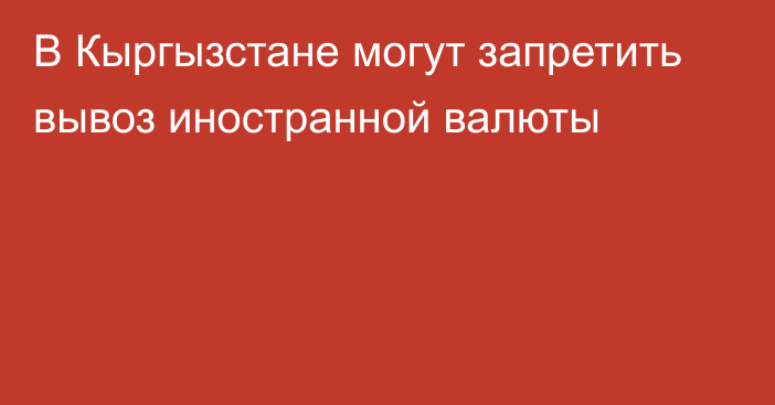 В Кыргызстане могут запретить вывоз иностранной валюты