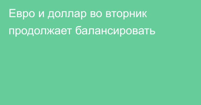 Евро и доллар во вторник продолжает балансировать