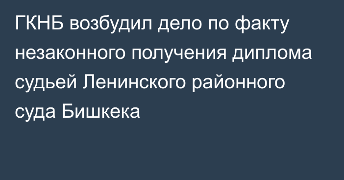 ГКНБ возбудил дело по факту незаконного получения диплома судьей Ленинского районного суда Бишкека