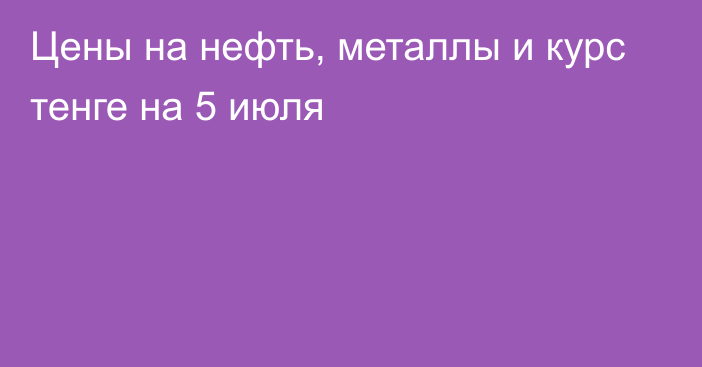 Цены на нефть, металлы и курс тенге на 5 июля