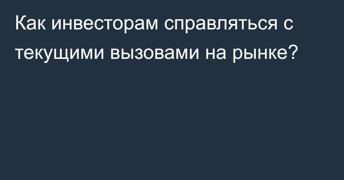 Как инвесторам справляться с текущими вызовами на рынке?