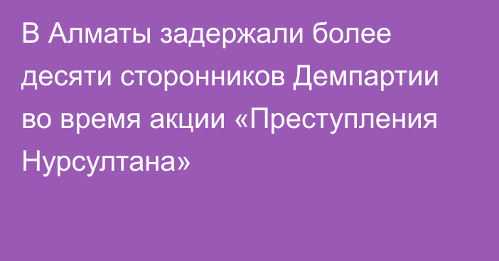 В Алматы задержали более десяти сторонников Демпартии во время акции «Преступления Нурсултана»