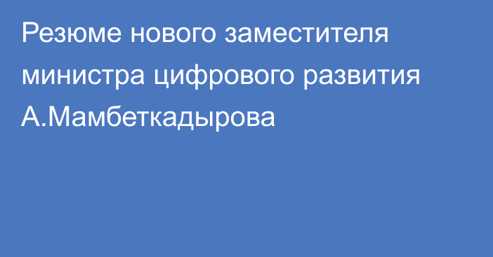 Резюме нового заместителя министра цифрового развития А.Мамбеткадырова