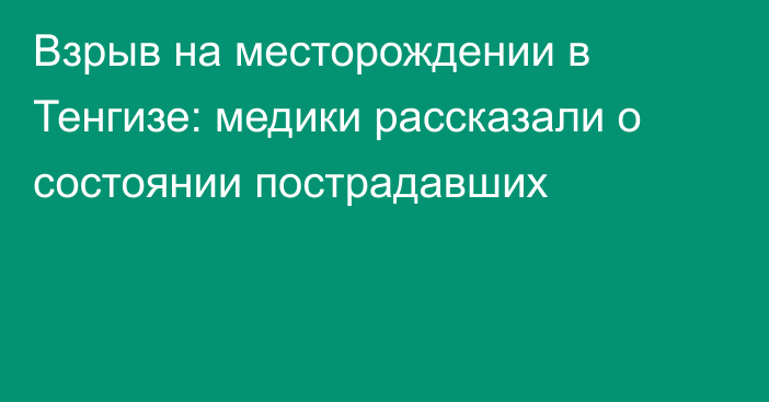 Взрыв на месторождении в Тенгизе: медики рассказали о состоянии пострадавших