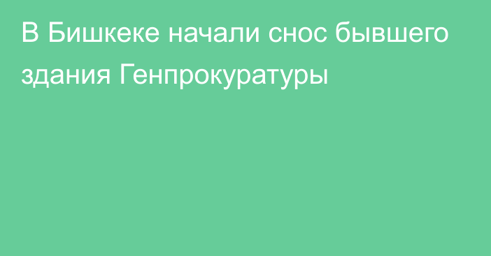 В Бишкеке начали снос бывшего здания Генпрокуратуры