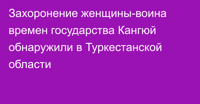 Захоронение женщины-воина времен государства Кангюй обнаружили в Туркестанской области