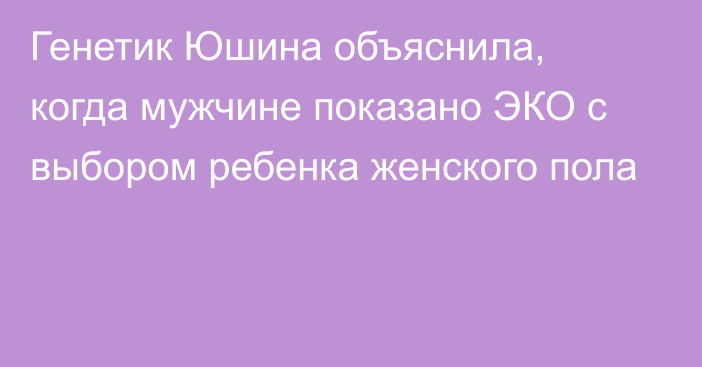 Генетик Юшина объяснила, когда мужчине показано ЭКО с выбором ребенка женского пола