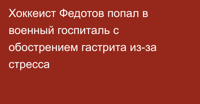 Хоккеист Федотов попал в военный госпиталь с обострением гастрита из-за стресса