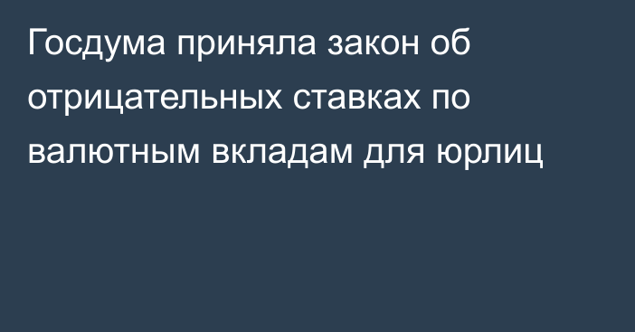 Госдума приняла закон об отрицательных ставках по валютным вкладам для юрлиц