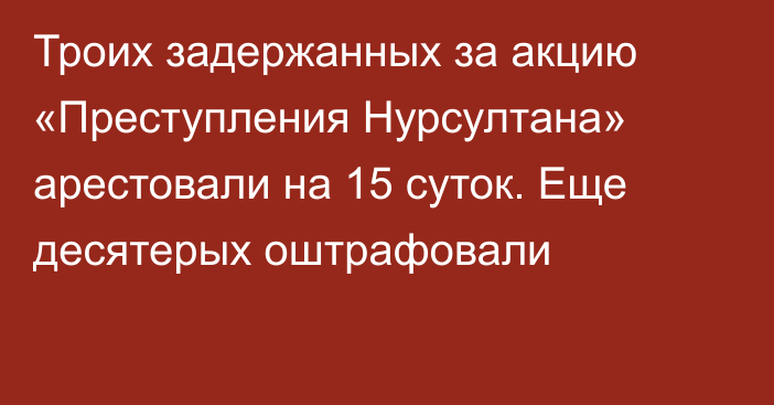 Троих задержанных за акцию «Преступления Нурсултана» арестовали на 15 суток. Еще десятерых оштрафовали