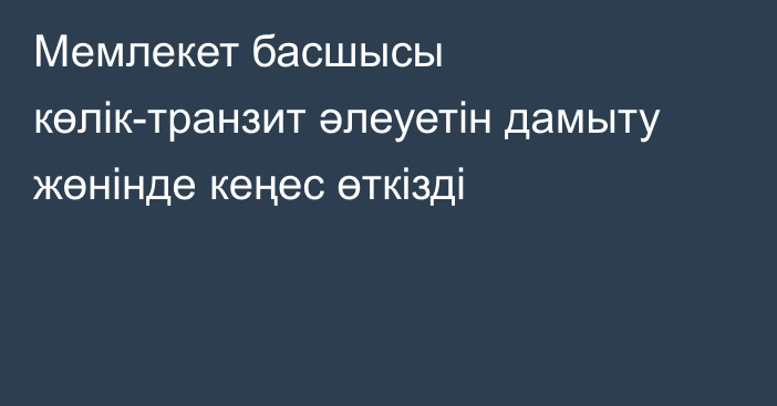 Мемлекет басшысы көлік-транзит әлеуетін дамыту жөнінде кеңес өткізді