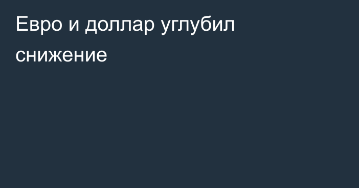 Евро и доллар углубил снижение