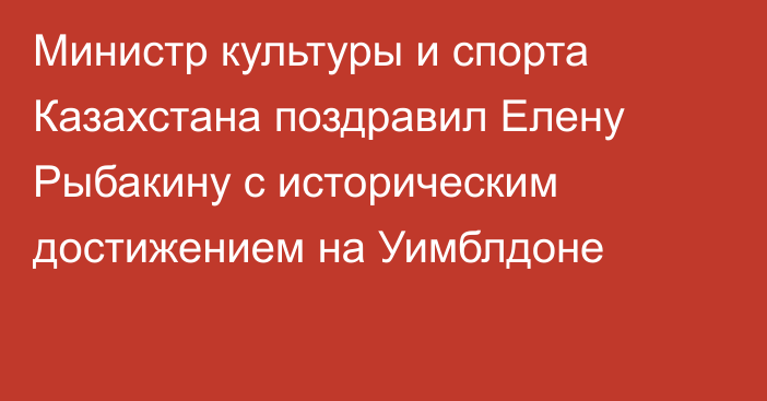 Министр культуры и спорта Казахстана поздравил Елену Рыбакину с историческим достижением на Уимблдоне