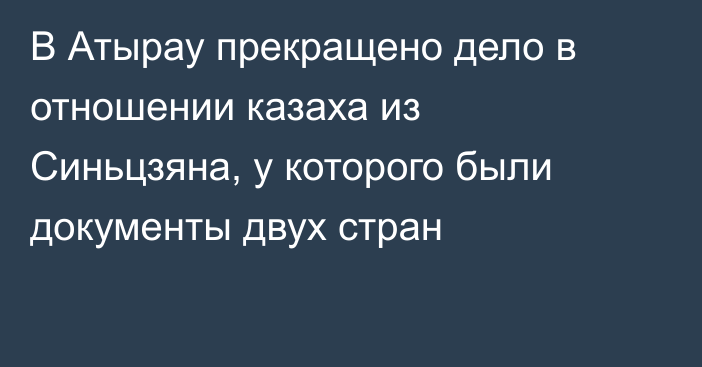 В Атырау прекращено дело в отношении казаха из Синьцзяна, у которого были документы двух стран