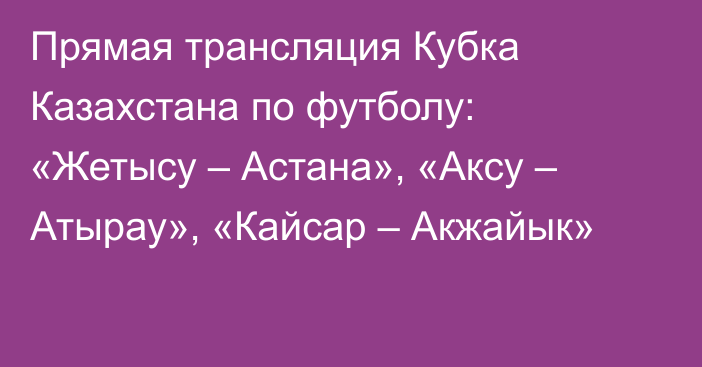 Прямая трансляция Кубка Казахстана по футболу: «Жетысу – Астана», «Аксу – Атырау», «Кайсар – Акжайык»