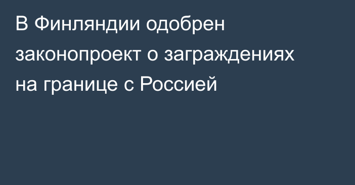 В Финляндии одобрен законопроект о заграждениях на границе с Россией