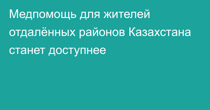 Медпомощь для жителей отдалённых районов Казахстана станет доступнее