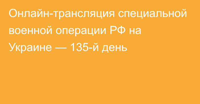 Онлайн-трансляция специальной военной операции РФ на Украине — 135-й день