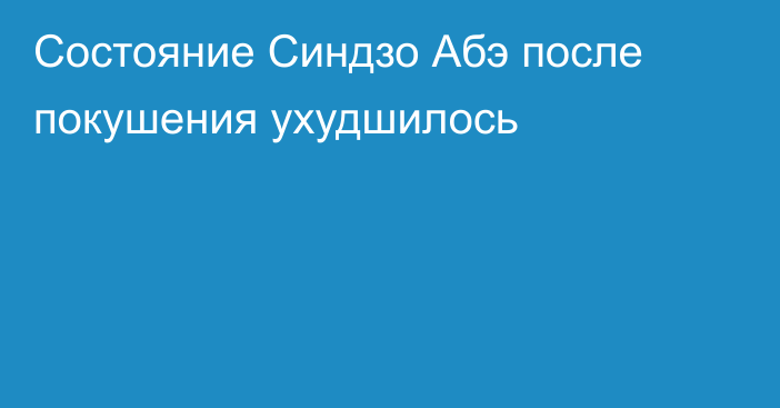 Состояние Синдзо Абэ после покушения ухудшилось