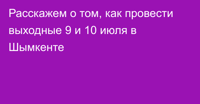 Расскажем о том, как провести выходные 9 и 10 июля в Шымкенте