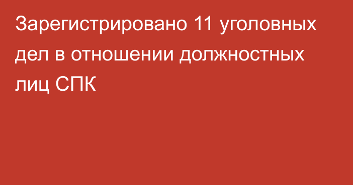 Зарегистрировано 11 уголовных дел в отношении должностных лиц СПК