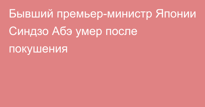 Бывший премьер-министр Японии Синдзо Абэ умер после покушения