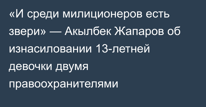 «И среди милиционеров есть звери» — Акылбек Жапаров об изнасиловании 13-летней девочки двумя правоохранителями