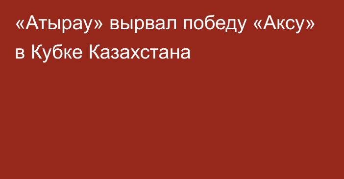 «Атырау» вырвал победу «Аксу» в Кубке Казахстана