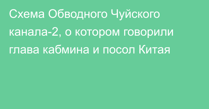 Схема Обводного Чуйского канала-2, о котором говорили глава кабмина и посол Китая