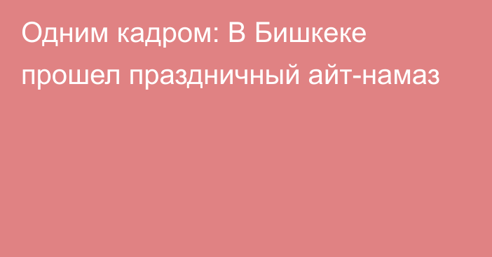 Одним кадром: В Бишкеке прошел праздничный айт-намаз