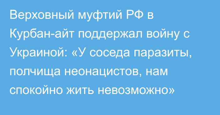 Верховный муфтий РФ в Курбан-айт поддержал войну с Украиной: «У соседа паразиты, полчища неонацистов, нам спокойно жить невозможно»