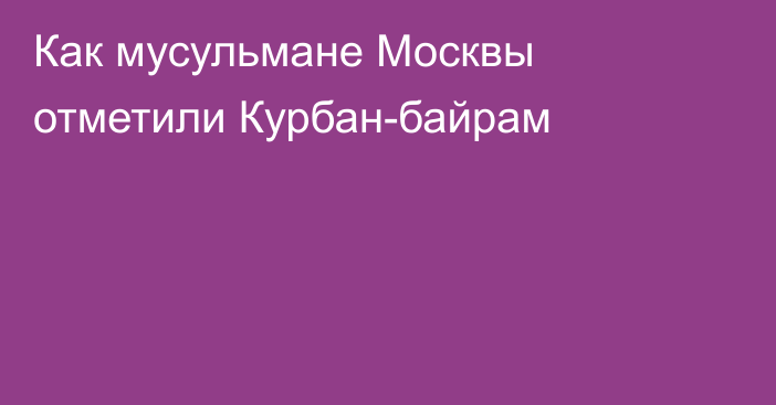 Как мусульмане Москвы отметили Курбан-байрам