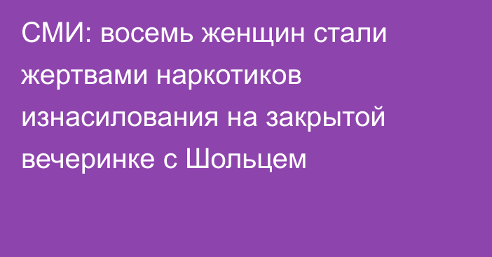 СМИ: восемь женщин стали жертвами наркотиков изнасилования на закрытой вечеринке с Шольцем