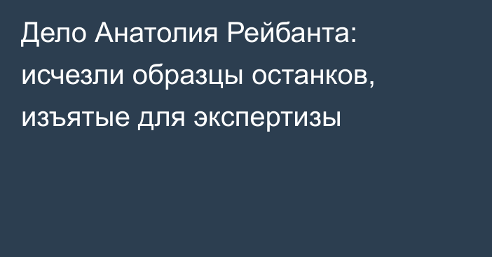 Дело Анатолия Рейбанта: исчезли образцы останков, изъятые для экспертизы