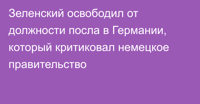 Зеленский освободил от должности посла в Германии, который критиковал немецкое правительство