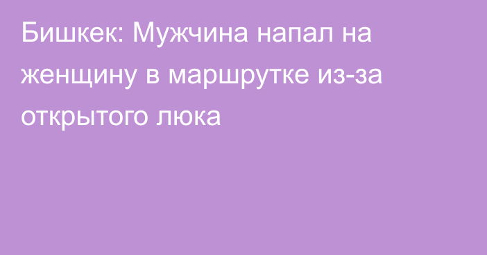 Бишкек: Мужчина напал на женщину в маршрутке из-за открытого люка